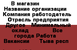 В магазин Terranova › Название организации ­ Компания-работодатель › Отрасль предприятия ­ Другое › Минимальный оклад ­ 15 000 - Все города Работа » Вакансии   . Тыва респ.